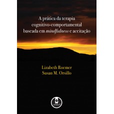A Prática da Terapia Cognitivo-Comportamental Baseada em Mindfulness e Aceitação A Prática da Terapia Cognitivo-Comportamental Baseada em Mindfulness e Aceitação