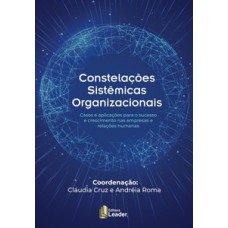 Constelações sistêmicas organizacionais - casos e aplicações para o sucesso e crescimento nas empresas e relações