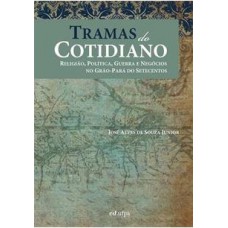 Tramas do Cotidiano: Religião, Política, Guerra e Negócios no Grão-Pará do Setecentos Tramas do Cotidiano: Religião, Política, Guerra e Negócios no Grão-Pará do Setecentos