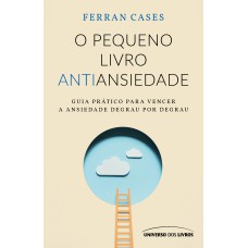 O pequeno livro antiansiedade: Guia prático para vencer a ansiedade degrau por degrau O pequeno livro antiansiedade: Guia prático para vencer a ansiedade degrau por degrau