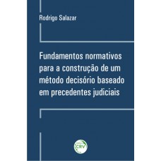 Fundamentos normativos para a construção de um método decisório baseado em precedentes judiciais Fundamentos normativos para a construção de um método decisório baseado em precedentes judiciais