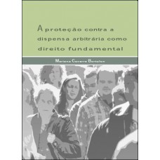 A proteção contra a dispensa arbitrária como direito fundamental A proteção contra a dispensa arbitrária como direito fundamental