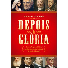 Depois da glória: Ensaios sobre personalidades e episódios controversos da história do Brasil e de Portugal