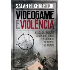 Videogame e violência: Cruzadas morais contra os jogos eletrônicos no Brasil e no mundo Videogame e violência: Cruzadas morais contra os jogos eletrônicos no Brasil e no mundo
