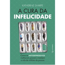 A cura da infelicidade - Como os antidepressivos melhoram, pioram e moldam a vida de milhões de pessoas A cura da infelicidade - Como os antidepressivos melhoram, pioram e moldam a vida de milhões de pessoas