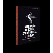 INTERNAÇÃO FORÇADA,SAÚDE MENTAL E DROGAS: É POSSÍVEL NTERNAR CONTRA A VONTADA ? 1ª ED - 2020