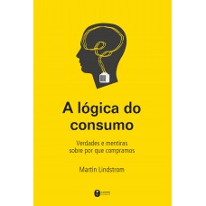 A lógica do consumo - Verdades e mentiras sobre por que compramos