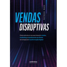 Vendas disruptivas: Como estruturar as suas áreas de vendas, marketing e atendimento ao cliente em tempos de transformação digital