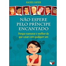 Não espere pelo príncipe encantado: porque namorar é melhor do que casar com qualquer um Não espere pelo príncipe encantado: porque namorar é melhor do que casar com qualquer um